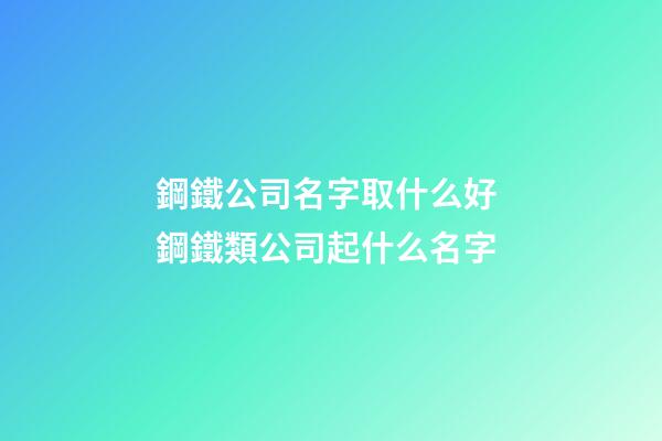 鋼鐵公司名字取什么好 鋼鐵類公司起什么名字-第1張-公司起名-玄機派